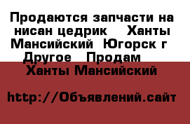 Продаются запчасти на нисан цедрик  - Ханты-Мансийский, Югорск г. Другое » Продам   . Ханты-Мансийский